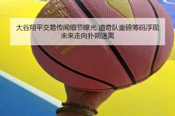 大谷翔平交易传闻细节曝光 道奇队重磅筹码浮现 未来走向扑朔迷离